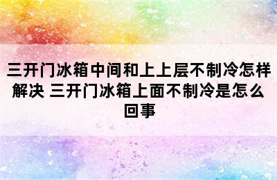 三开门冰箱中间和上上层不制冷怎样解决 三开门冰箱上面不制冷是怎么回事